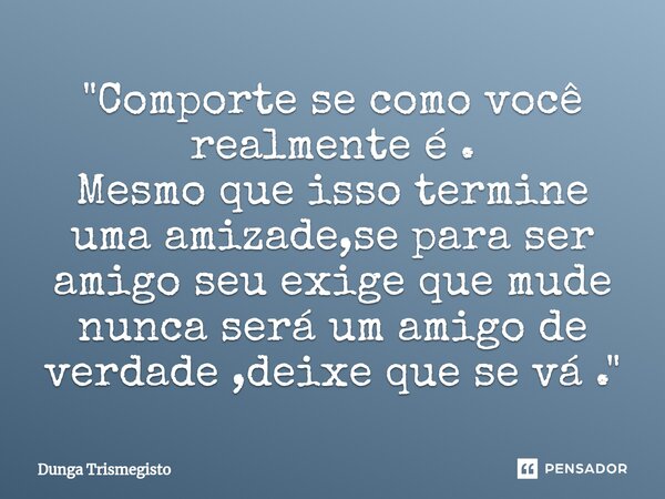 "Comporte se como você realmente é ⁠. Mesmo que isso termine uma amizade,se para ser amigo seu exige que mude nunca será um amigo de verdade ,deixe que se ... Frase de DUNGA TRISMEGISTO.