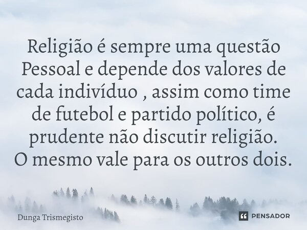 Religião é sempre uma questão Pessoal e depende dos valores de cada indivíduo , assim como time de futebol e partido político, é prudente não discutir religião.... Frase de DUNGA TRISMEGISTO.