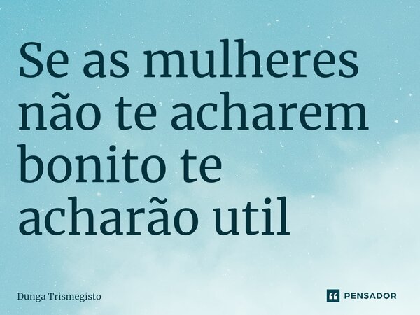 ⁠Se as mulheres não te acharem bonito te acharão util... Frase de DUNGA TRISMEGISTO.