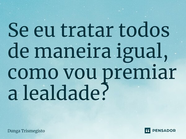 ⁠Se eu tratar todos de maneira igual, como vou premiar a lealdade?... Frase de DUNGA TRISMEGISTO.