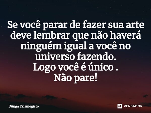 ⁠Se você parar de fazer sua arte deve lembrar que não haverá ninguém igual a você no universo fazendo. Logo você é único . Não pare!... Frase de DUNGA TRISMEGISTO.