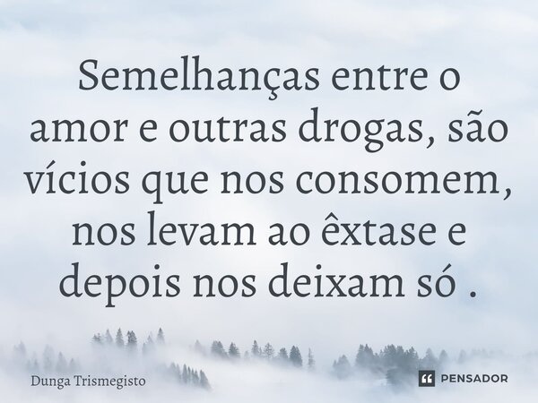 ⁠Semelhanças entre o amor e outras drogas, são vícios que nos consomem, nos levam ao êxtase e depois nos deixam só .... Frase de DUNGA TRISMEGISTO.