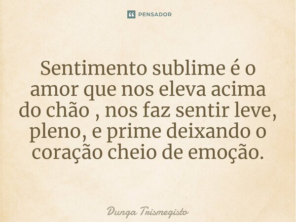 ⁠Sentimento sublime é o amor que nos eleva acima do chão , nos faz sentir leve, pleno, e prime deixando o coração cheio de emoção.... Frase de DUNGA TRISMEGISTO.
