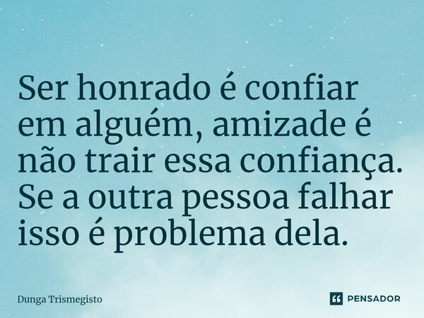 Ser honrado é confiar em alguém, amizade é não trair essa confiança.⁠ Se a outra pessoa falhar isso é problema dela.... Frase de DUNGA TRISMEGISTO.