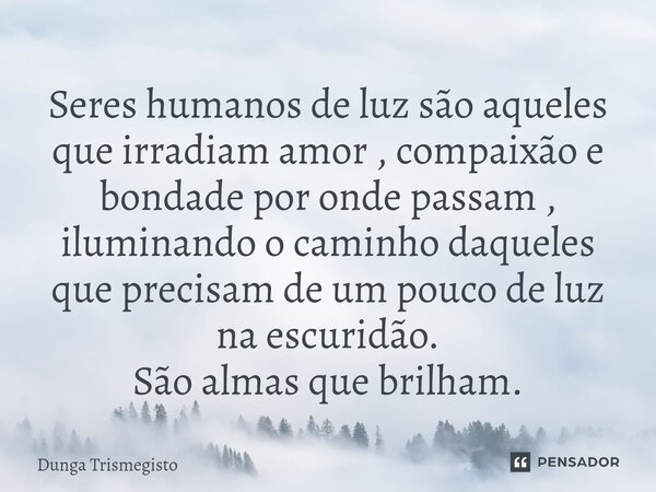 ⁠Seres humanos de luz são aqueles que irradiam amor , compaixão e bondade por onde passam , iluminando o caminho daqueles que precisam de um pouco de luz na esc... Frase de DUNGA TRISMEGISTO.