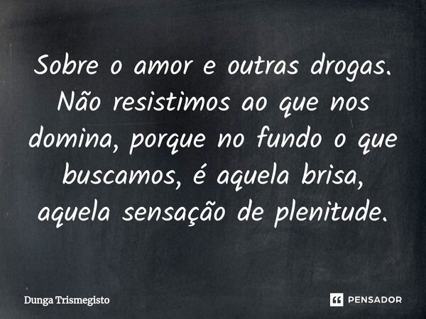 ⁠Sobre o amor e outras drogas. Não resistimos ao que nos domina, porque no fundo o que buscamos, é aquela brisa, aquela sensação de plenitude.... Frase de DUNGA TRISMEGISTO.