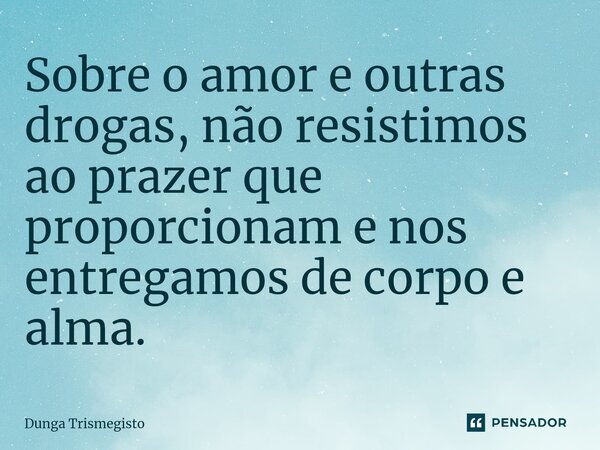 Sobre o amor e outras drogas, não resistimos ao prazer que proporcionam e nos entregamos de corpo e alma.... Frase de DUNGA TRISMEGISTO.