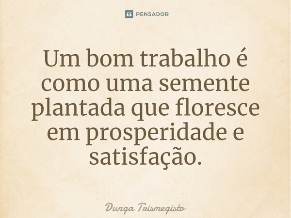 ⁠Um bom trabalho é como uma semente plantada que floresce em prosperidade e satisfação.... Frase de DUNGA TRISMEGISTO.