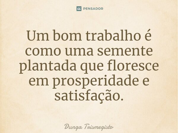 ⁠Um bom trabalho é como uma semente plantada que floresce em prosperidade e satisfação.... Frase de DUNGA TRISMEGISTO.