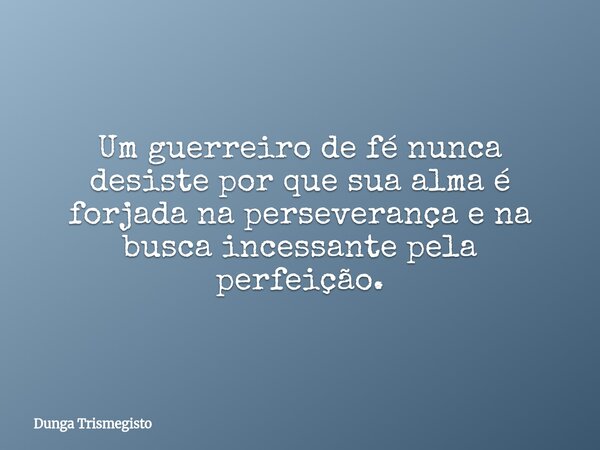 Um guerreiro de fé nunca desiste por que sua alma é forjada na perseverança e na busca incessante pela perfeição.... Frase de Dunga Trismegisto.