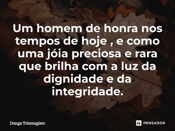 Um homem de honra nos tempos de hoje , e como uma jóia preciosa e rara que brilha com a luz da dignidade ⁠e da integridade.... Frase de DUNGA TRISMEGISTO.