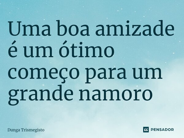 ⁠Uma boa amizade é um ótimo começo para um grande namoro... Frase de DUNGA TRISMEGISTO.