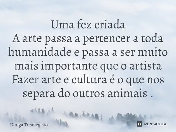 Uma fez criada A arte passa a pertencer a toda humanidade e passa a ser muito mais importante que o artista Fazer arte e cultura é ⁠o que nos separa do outros a... Frase de DUNGA TRISMEGISTO.