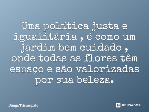 ⁠Uma política justa e igualitária , é como um jardim bem cuidado , onde todas as flores têm espaço e são valorizadas por sua beleza.... Frase de DUNGA TRISMEGISTO.
