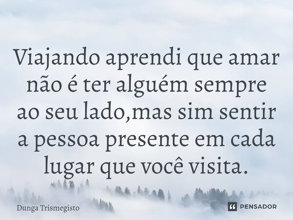 ⁠Viajando aprendi que amar não é ter alguém sempre ao seu lado,mas sim sentir a pessoa presente em cada lugar que você visita.... Frase de DUNGA TRISMEGISTO.