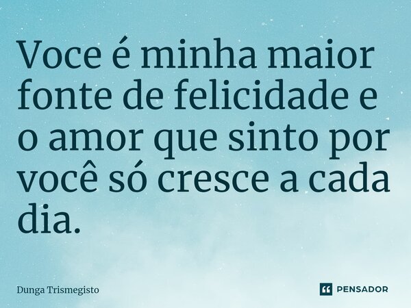 ⁠Voce é minha maior fonte de felicidade e o amor que sinto por você só cresce a cada dia.... Frase de DUNGA TRISMEGISTO.