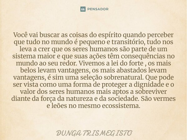 Você vai buscar as coisas do espírito quando perceber que tudo no mundo é pequeno e transitório, tudo nos leva a crer que os seres humanos são parte de um sist... Frase de DUNGA TRISMEGISTO.