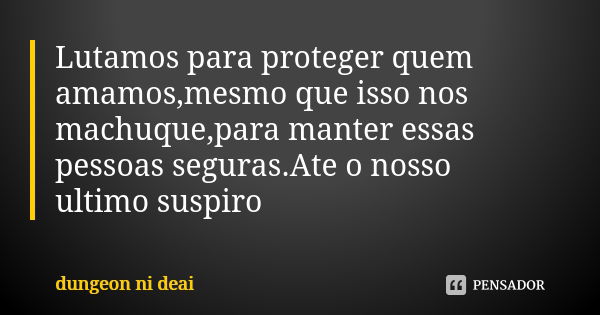 Lutamos para proteger quem amamos,mesmo que isso nos machuque,para manter essas pessoas seguras.Ate o nosso ultimo suspiro... Frase de dungeon ni deai.