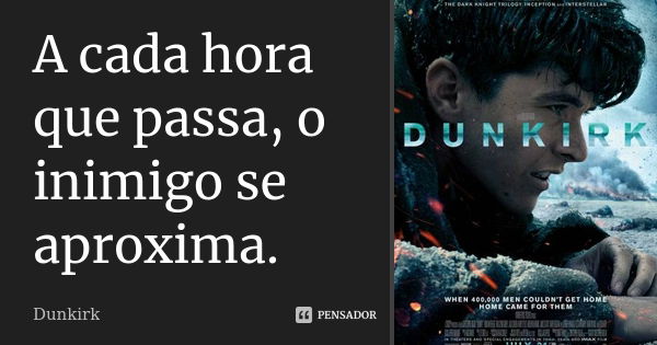 A cada hora que passa, o inimigo se aproxima.... Frase de Dunkirk.