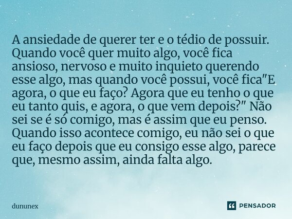 ⁠A ansiedade de querer ter e o tédio de possuir. Quando você quer muito algo, você fica ansioso, nervoso e muito inquieto querendo esse algo, mas quando você po... Frase de dununex.