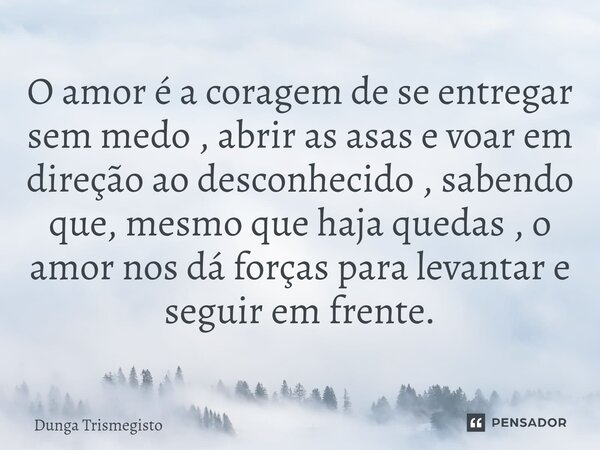 ⁠O amor é a coragem de se entregar sem medo , abrir as asas e voar em direção ao desconhecido , sabendo que, mesmo que haja quedas , o amor nos dá forças para l... Frase de du.