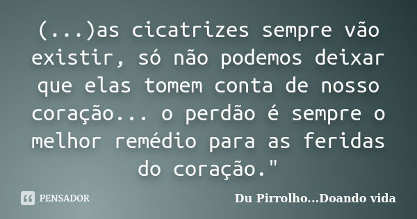 (...)as cicatrizes sempre vão existir, só não podemos deixar que elas tomem conta de nosso coração... o perdão é sempre o melhor remédio para as feridas do cora... Frase de Du Pirrolho...Doando vida.