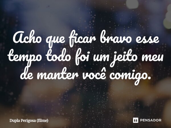 ⁠Acho que ficar bravo esse tempo todo foi um jeito meu de manter você comigo.... Frase de Dupla Perigosa (filme).