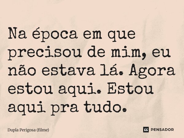 ⁠Na época em que precisou de mim, eu não estava lá. Agora estou aqui. Estou aqui pra tudo.... Frase de Dupla Perigosa (filme).