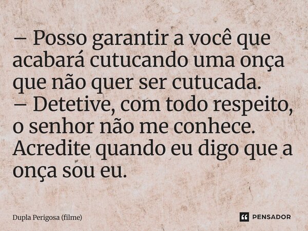 ⁠– Posso garantir a você que acabará cutucando uma onça que não quer ser cutucada. – Detetive, com todo respeito, o senhor não me conhece. Acredite quando eu di... Frase de Dupla Perigosa (filme).