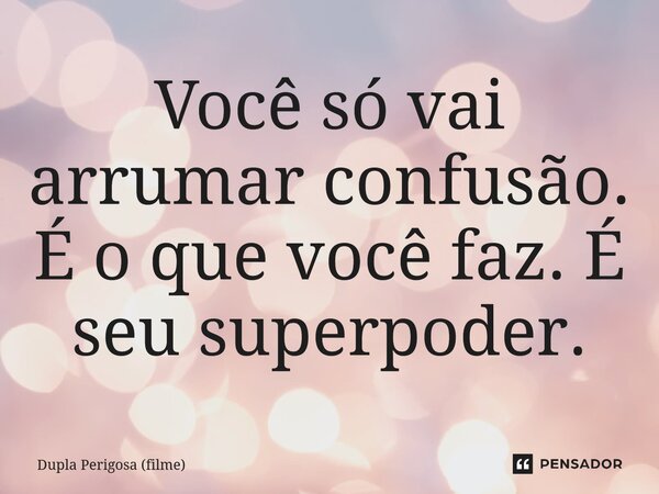⁠Você só vai arrumar confusão. É o que você faz. É seu superpoder.... Frase de Dupla Perigosa (filme).