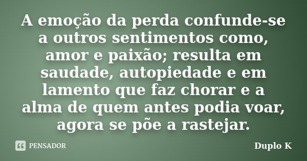 A emoção da perda confunde-se a outros sentimentos como, amor e paixão; resulta em saudade, autopiedade e em lamento que faz chorar e a alma de quem antes podia... Frase de Duplo K.