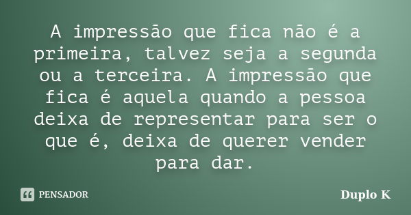 A impressão que fica não é a primeira, talvez seja a segunda ou a terceira. A impressão que fica é aquela quando a pessoa deixa de representar para ser o que é,... Frase de Duplo K.