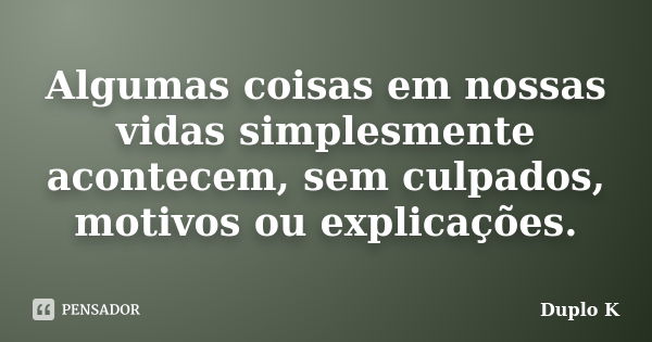 Algumas coisas em nossas vidas simplesmente acontecem, sem culpados, motivos ou explicações.... Frase de Duplo K.