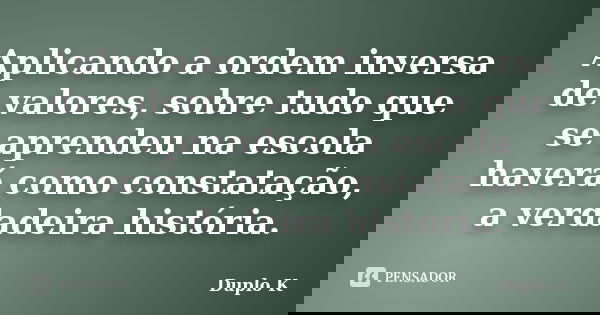 Aplicando a ordem inversa de valores, sobre tudo que se aprendeu na escola haverá como constatação, a verdadeira história.... Frase de Duplo K.