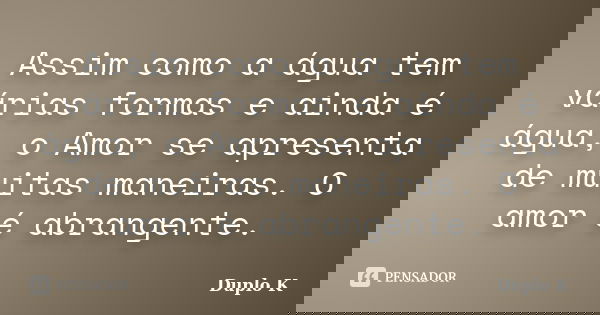 Assim como a água tem várias formas e ainda é água, o Amor se apresenta de muitas maneiras. O amor é abrangente.... Frase de Duplo K.
