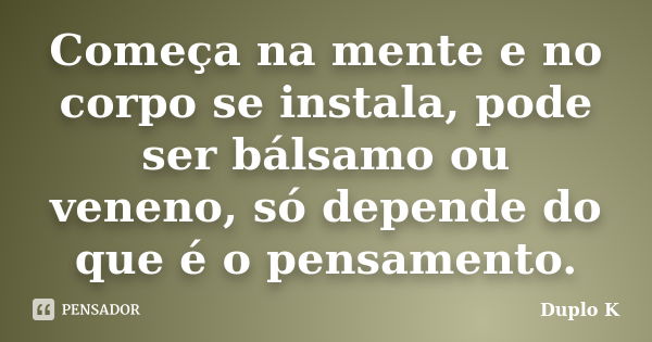 Começa na mente e no corpo se instala, pode ser bálsamo ou veneno, só depende do que é o pensamento.... Frase de Duplo K.