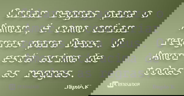 Criar regras para o Amor, é como criar regras para Deus. O Amor está acima de todas as regras.... Frase de Duplo K.