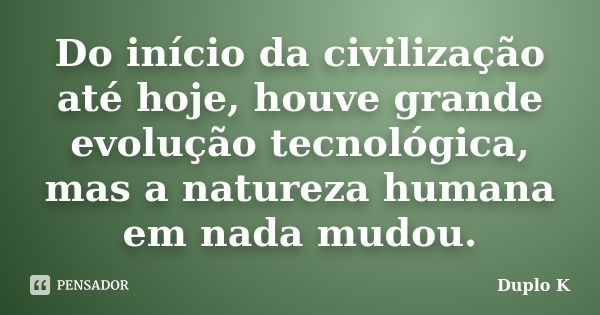 Do início da civilização até hoje, houve grande evolução tecnológica, mas a natureza humana em nada mudou.... Frase de Duplo K.