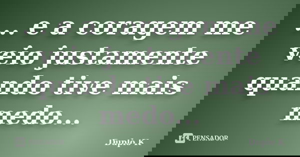 ... e a coragem me veio justamente quando tive mais medo...... Frase de Duplo K.