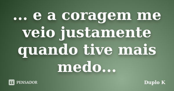 ... e a coragem me veio justamente quando tive mais medo...... Frase de Duplo K.