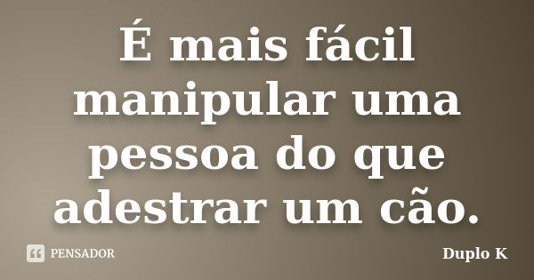 É mais fácil manipular uma pessoa do que adestrar um cão.... Frase de Duplo K.