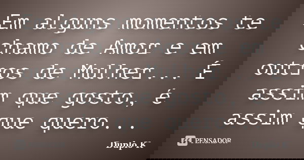 Em alguns momentos te chamo de Amor e em outros de Mulher... É assim que gosto, é assim que quero...... Frase de Duplo K.