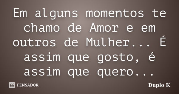 Em alguns momentos te chamo de Amor e em outros de Mulher... É assim que gosto, é assim que quero...... Frase de Duplo K.