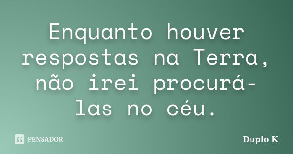 Enquanto houver respostas na Terra, não irei procurá-las no céu.... Frase de Duplo K.