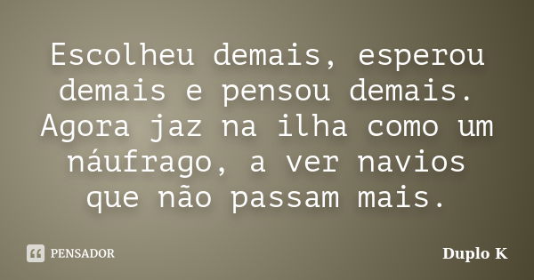 Escolheu demais, esperou demais e pensou demais. Agora jaz na ilha como um náufrago, a ver navios que não passam mais.... Frase de Duplo K.