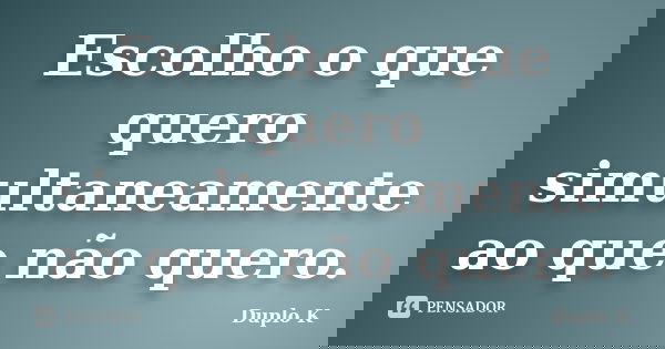 Escolho o que quero simultaneamente ao que não quero.... Frase de Duplo K.