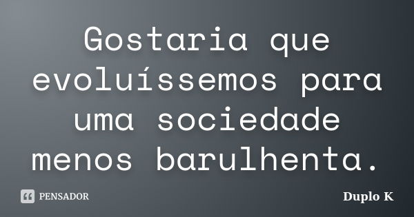 Gostaria que evoluíssemos para uma sociedade menos barulhenta.... Frase de Duplo K.