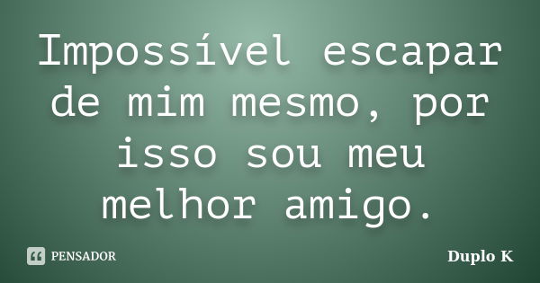 Impossível escapar de mim mesmo, por isso sou meu melhor amigo.... Frase de Duplo K.