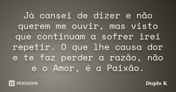 Já cansei de dizer e não querem me ouvir, mas visto que continuam a sofrer irei repetir. O que lhe causa dor e te faz perder a razão, não e o Amor, é a Paixão.... Frase de Duplo K.