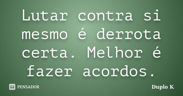 Lutar contra si mesmo é derrota certa. Melhor é fazer acordos.... Frase de Duplo K.